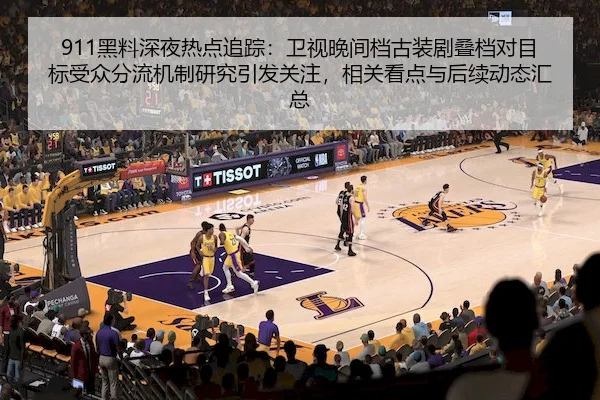 911黑料深夜热点追踪：卫视晚间档古装剧叠档对目标受众分流机制研究引发关注，相关看点与后续动态汇总